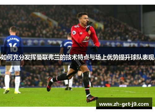 如何充分发挥曼联弗兰的技术特点与场上优势提升球队表现