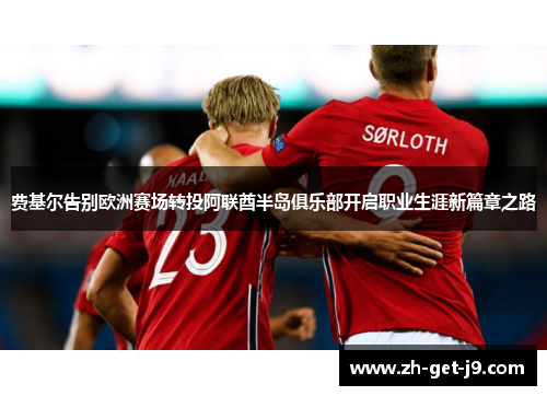 费基尔告别欧洲赛场转投阿联酋半岛俱乐部开启职业生涯新篇章之路